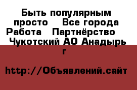 Быть популярным просто! - Все города Работа » Партнёрство   . Чукотский АО,Анадырь г.